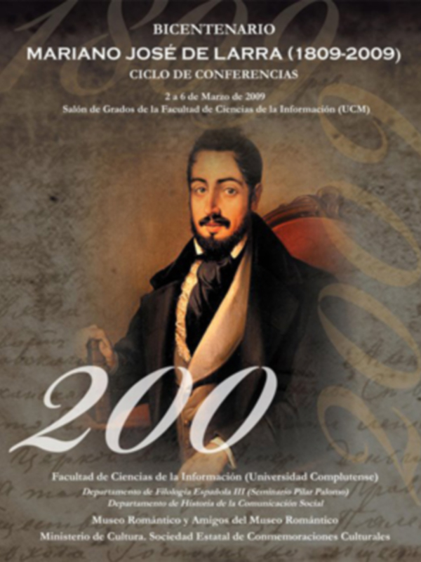 Bicentenario Mariano José de Larra (1809-2009) Ciclo de Conferencias 2 a 6 de Marzo de 2009 Salón de Grados Facultad de Ciencias de la Información (UCM) Facultad de Ciencias de la Información Universidad Complutense Departamento de Filología Española III (Servicio Pilar Polanco) Universidad Complutense de Madrid Museo Romántico y Antiguo Museo Romántico Ministerio de Cultura, Sociedad Estatal de Conmemoraciones Culturales