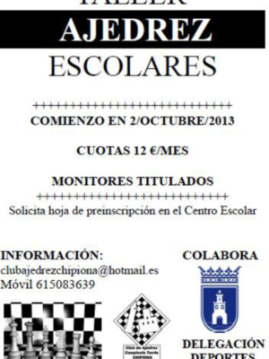 Taller Ajedrez Escolares, comienzo en 2/10/2013. Cuotas mensuales de 12 €, monitores titulados. Solicita hoja preinscripción en el Centro Escolar, información: clubajedrezchipiona@hotmail.es. Móvil 6150836369. Colabora Delegación de Deportes.